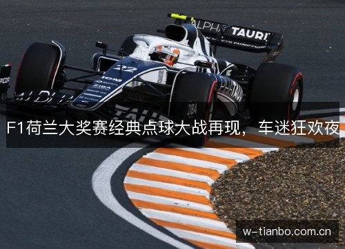 F1荷兰大奖赛经典点球大战再现，车迷狂欢夜