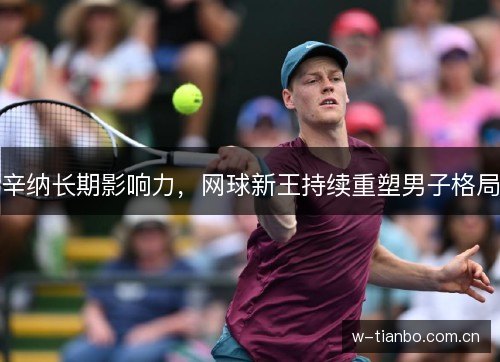 辛纳长期影响力，网球新王持续重塑男子格局