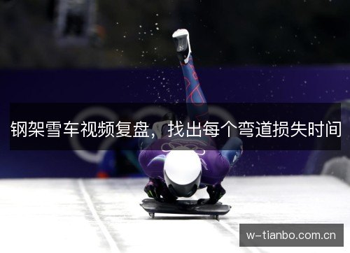钢架雪车视频复盘,找出每个弯道损失时间 钢架雪车视频复盘,找出每个弯道损失时间