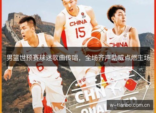 男篮世预赛球迷歌曲传唱,全场齐声助威点燃主场 男篮世预赛球迷歌曲传唱,全场齐声助威点燃主场