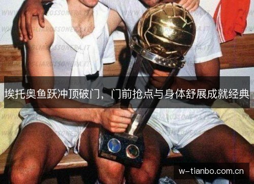 埃托奥鱼跃冲顶破门，门前抢点与身体舒展成就经典