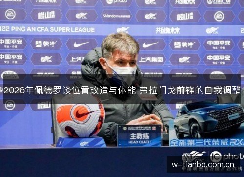 2026年佩德罗谈位置改造与体能 弗拉门戈前锋的自我调整